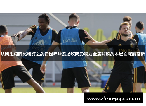 从凯恩对阵比利时之战看世界杯赛场攻防影响力全景解读战术层面深度剖析