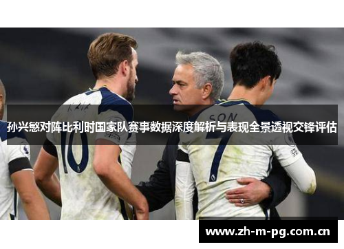 孙兴慜对阵比利时国家队赛事数据深度解析与表现全景透视交锋评估