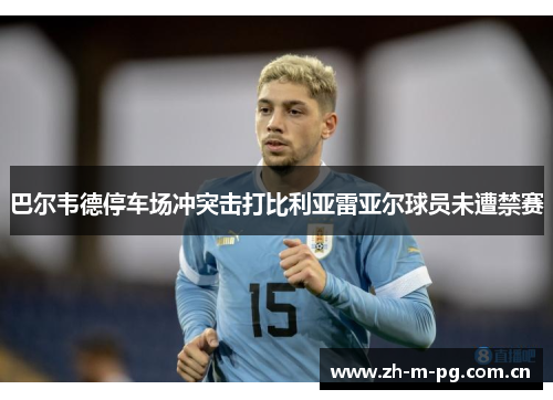 巴尔韦德停车场冲突击打比利亚雷亚尔球员未遭禁赛